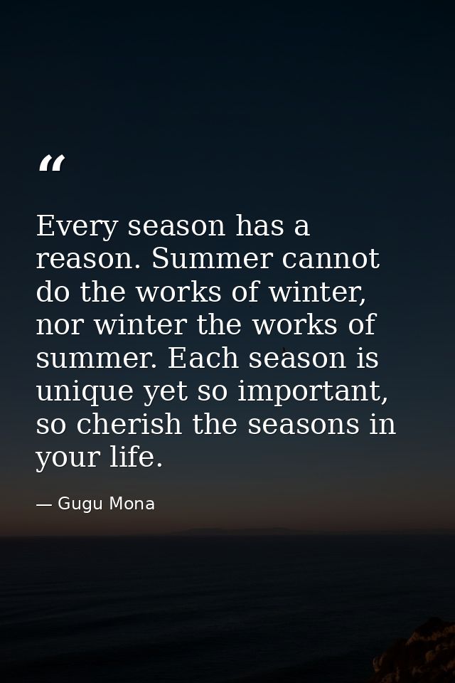 Every season has a reason. Summer cannot do the works of winter, nor winter the works of summer. Each season is unique y — Gugu Mona