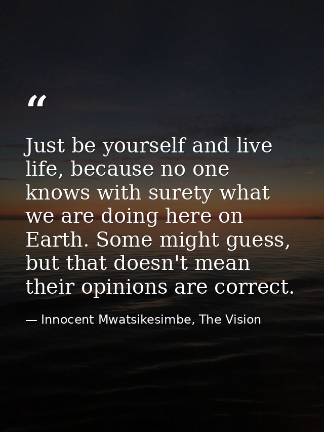 Just be yourself and live life, because no one knows with surety what we are doing here on Earth. Some might guess, but  — Innocent Mwatsikesimbe, The Vision