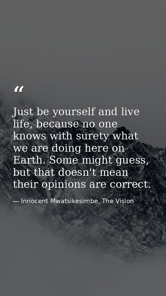 Just be yourself and live life, because no one knows with surety what we are doing here on Earth. Some might guess, but  — Innocent Mwatsikesimbe, The Vision