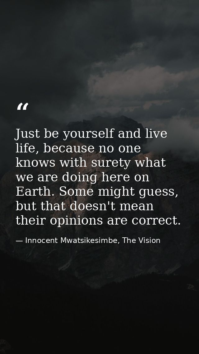Just be yourself and live life, because no one knows with surety what we are doing here on Earth. Some might guess, but  — Innocent Mwatsikesimbe, The Vision