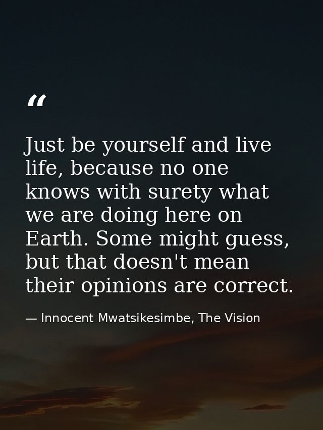 Just be yourself and live life, because no one knows with surety what we are doing here on Earth. Some might guess, but  — Innocent Mwatsikesimbe, The Vision