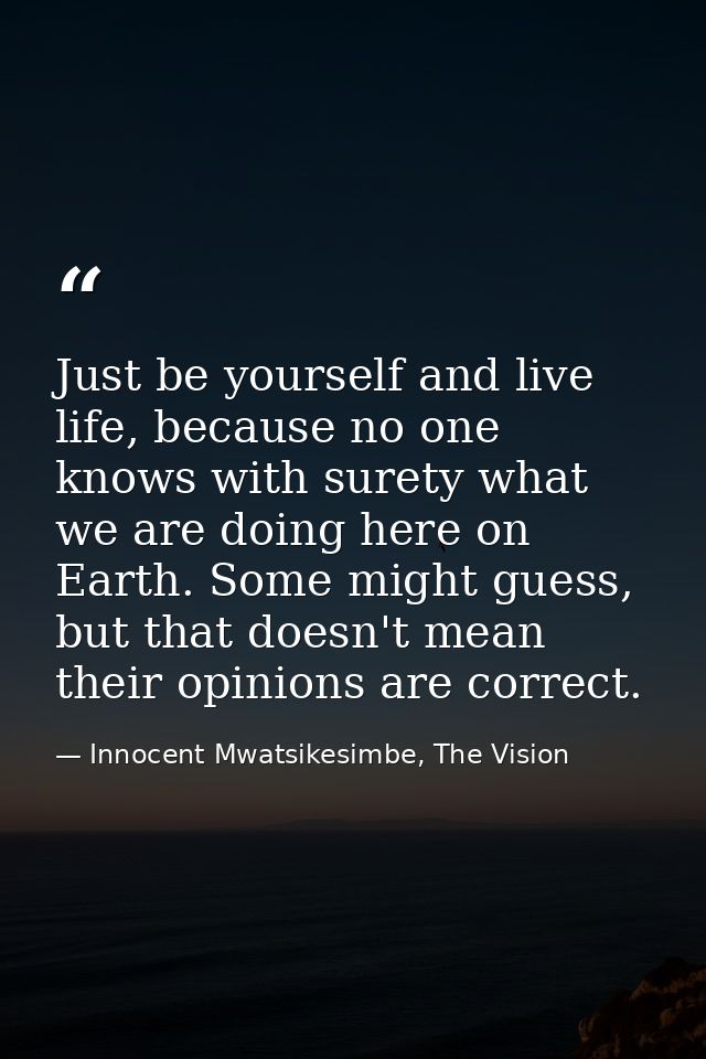 Just be yourself and live life, because no one knows with surety what we are doing here on Earth. Some might guess, but  — Innocent Mwatsikesimbe, The Vision