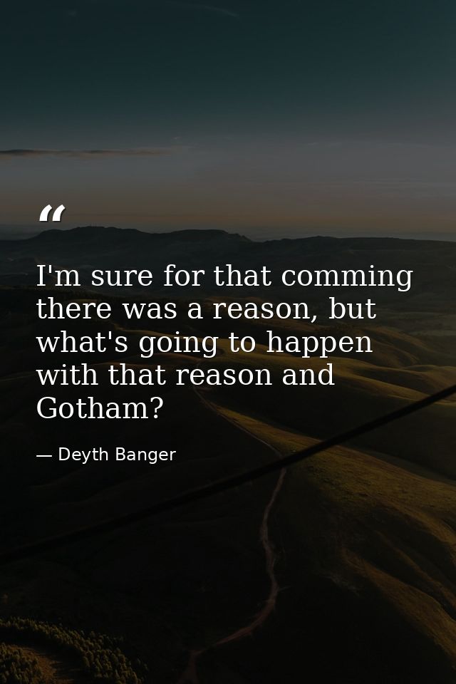 I'm sure for that comming there was a reason, but what's going to happen with that reason and Gotham? — Deyth Banger