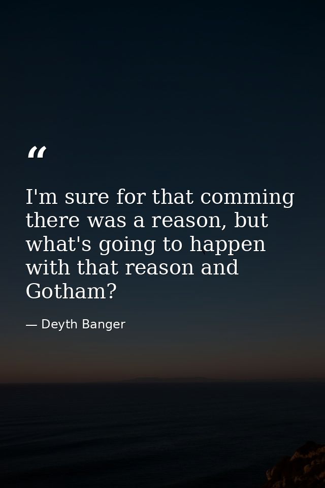 I'm sure for that comming there was a reason, but what's going to happen with that reason and Gotham? — Deyth Banger
