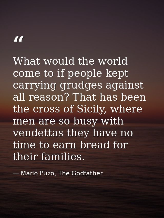 What would the world come to if people kept carrying grudges against all reason? That has been the cross of Sicily, wher — Mario Puzo, The Godfather