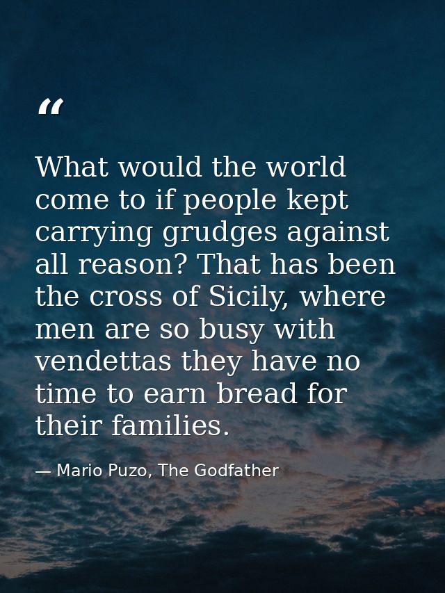 What would the world come to if people kept carrying grudges against all reason? That has been the cross of Sicily, wher — Mario Puzo, The Godfather