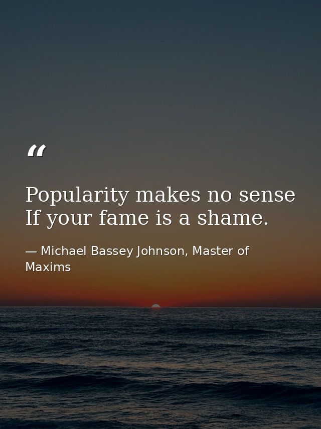 Popularity makes no sense If your fame is a shame. — Michael Bassey Johnson, Master of Maxims