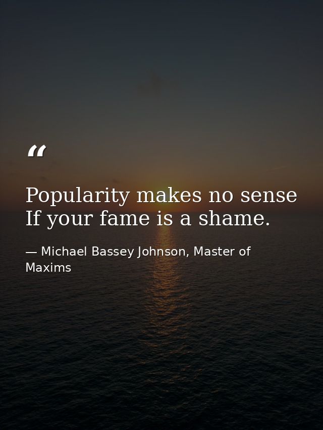 Popularity makes no sense If your fame is a shame. — Michael Bassey Johnson, Master of Maxims