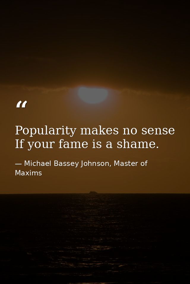 Popularity makes no sense If your fame is a shame. — Michael Bassey Johnson, Master of Maxims