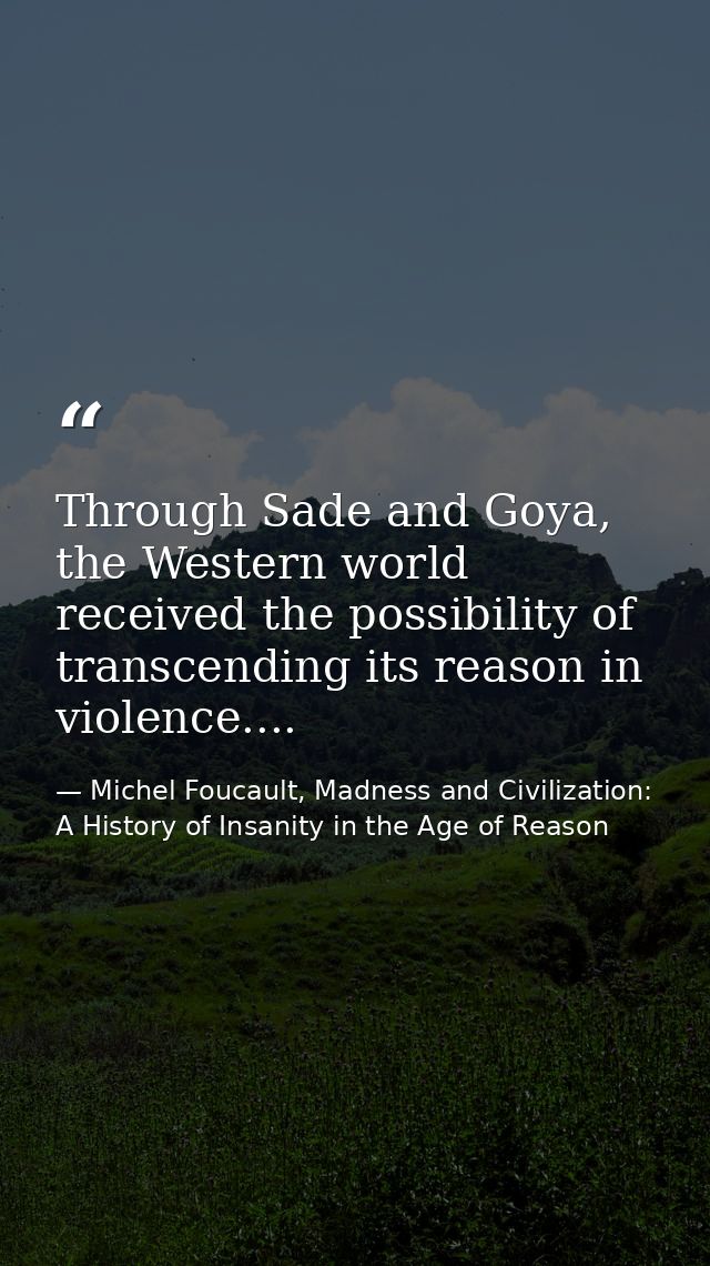 Through Sade and Goya, the Western world received the possibility of transcending its reason in violence.... — Michel Foucault, Madness and Civilization: A History of Insanity in the Age of Reason