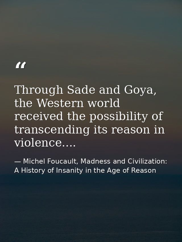 Through Sade and Goya, the Western world received the possibility of transcending its reason in violence.... — Michel Foucault, Madness and Civilization: A History of Insanity in the Age of Reason