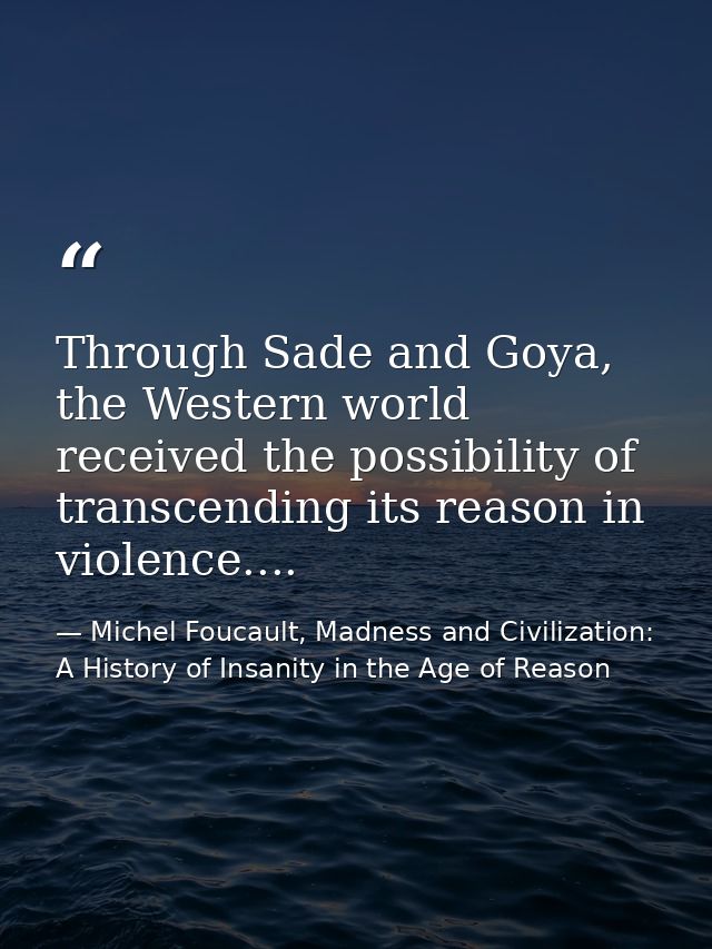 Through Sade and Goya, the Western world received the possibility of transcending its reason in violence.... — Michel Foucault, Madness and Civilization: A History of Insanity in the Age of Reason