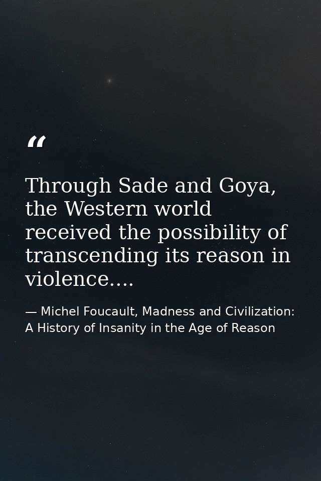 Through Sade and Goya, the Western world received the possibility of transcending its reason in violence.... — Michel Foucault, Madness and Civilization: A History of Insanity in the Age of Reason
