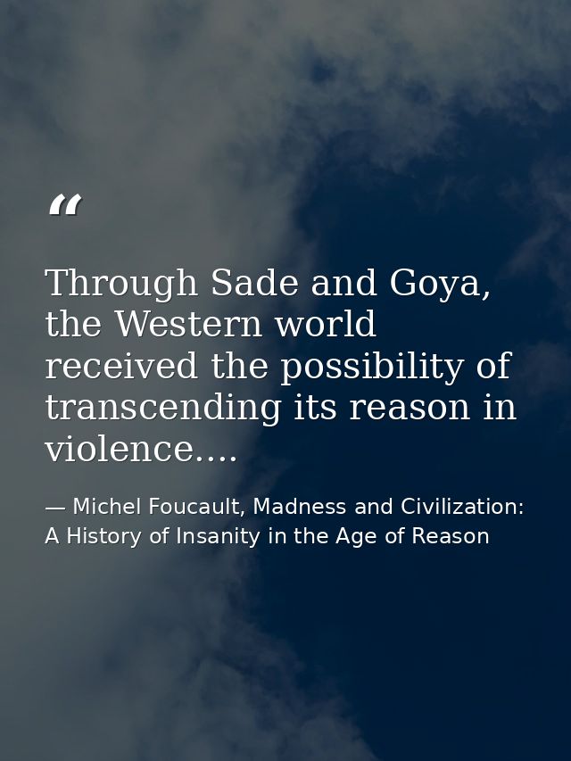 Through Sade and Goya, the Western world received the possibility of transcending its reason in violence.... — Michel Foucault, Madness and Civilization: A History of Insanity in the Age of Reason