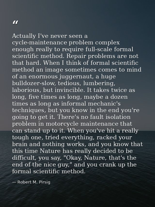 Actually I've never seen a cycle-maintenance problem complex enough really to require full-scale formal scientific metho — Robert M. Pirsig