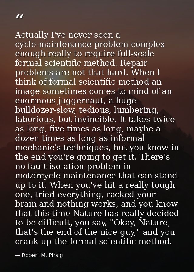 Actually I've never seen a cycle-maintenance problem complex enough really to require full-scale formal scientific metho — Robert M. Pirsig