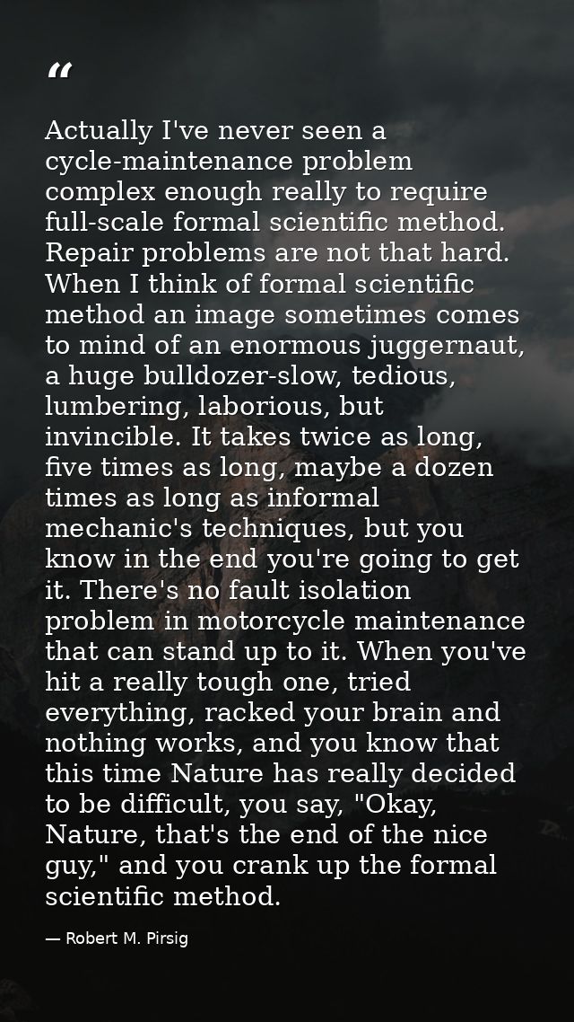 Actually I've never seen a cycle-maintenance problem complex enough really to require full-scale formal scientific metho — Robert M. Pirsig