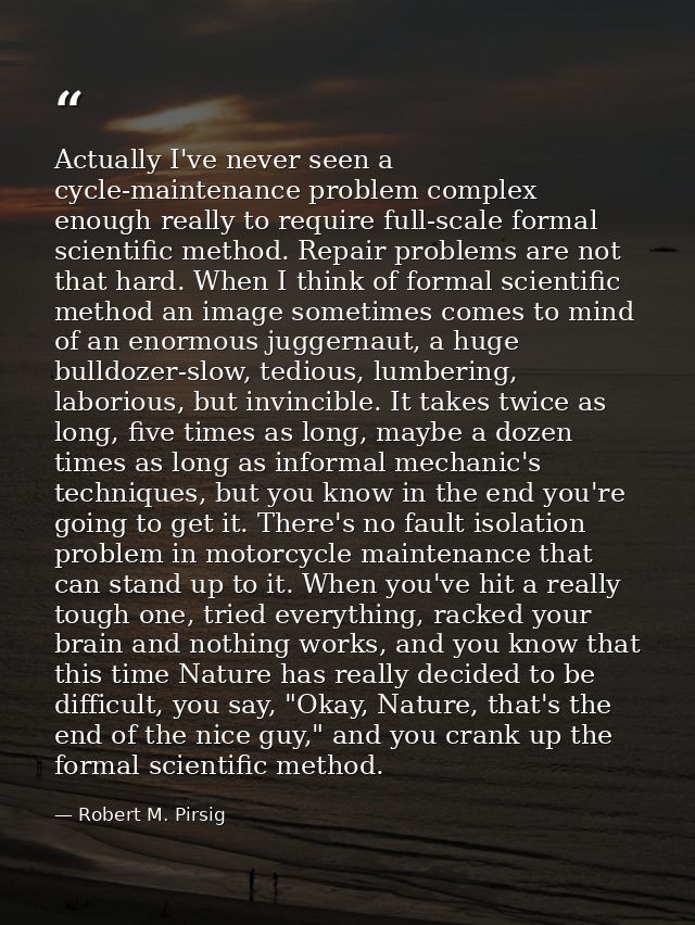 Actually I've never seen a cycle-maintenance problem complex enough really to require full-scale formal scientific metho — Robert M. Pirsig
