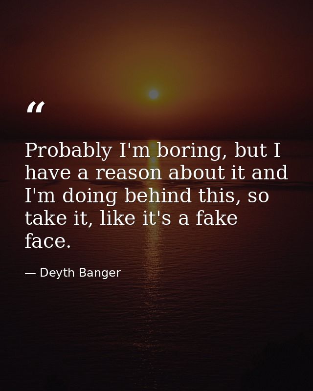 Probably I'm boring, but I have a reason about it and I'm doing behind this, so take it, like it's a fake face. — Deyth Banger