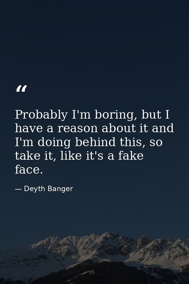 Probably I'm boring, but I have a reason about it and I'm doing behind this, so take it, like it's a fake face. — Deyth Banger