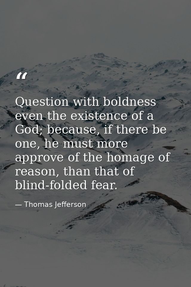 Question with boldness even the existence of a God; because, if there be one, he must more approve of the homage of reas — Thomas Jefferson