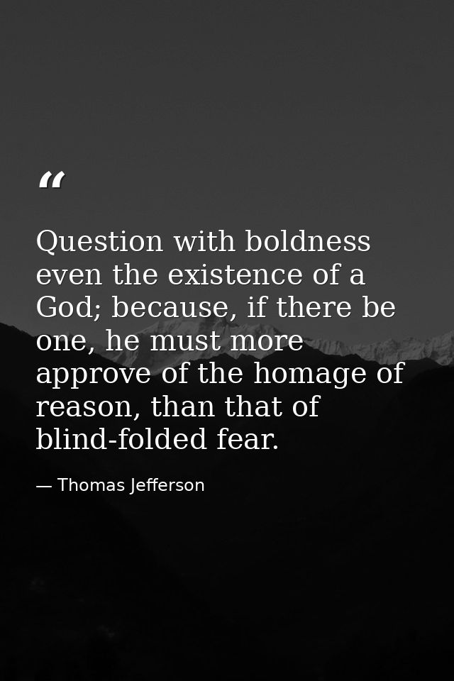 Question with boldness even the existence of a God; because, if there be one, he must more approve of the homage of reas — Thomas Jefferson