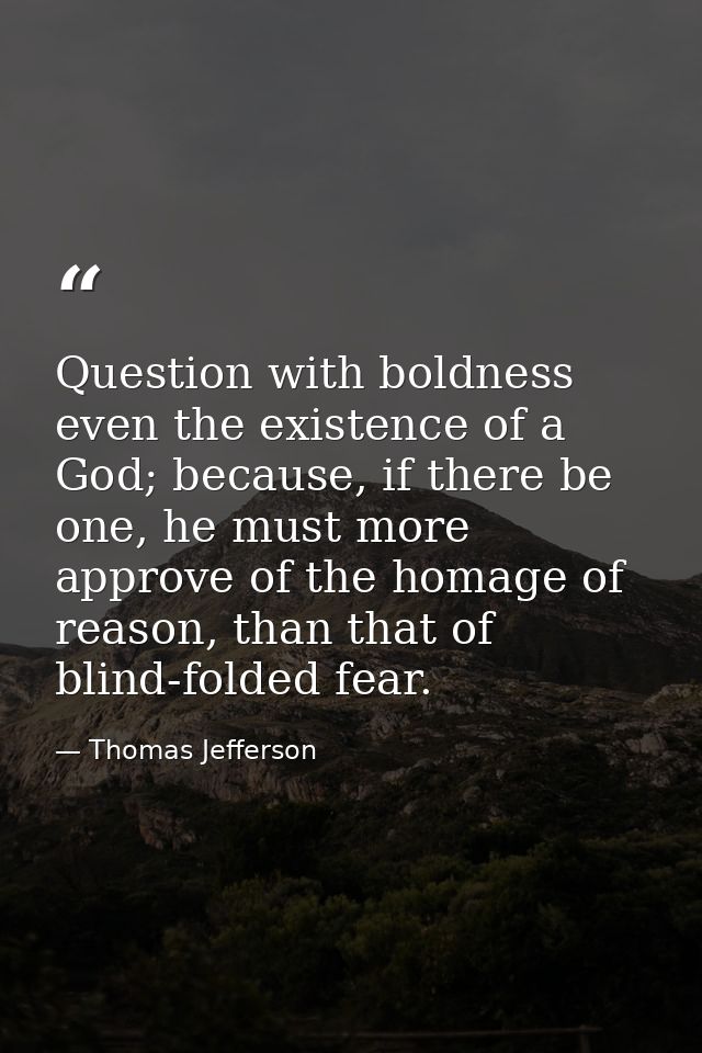 Question with boldness even the existence of a God; because, if there be one, he must more approve of the homage of reas — Thomas Jefferson
