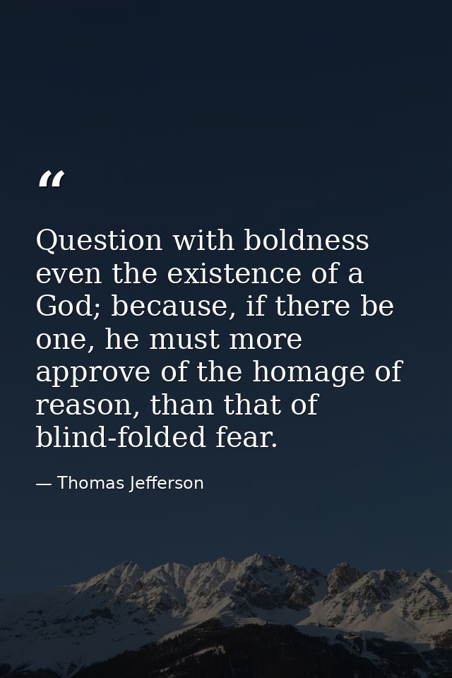 Question with boldness even the existence of a God; because, if there be one, he must more approve of the homage of reas — Thomas Jefferson