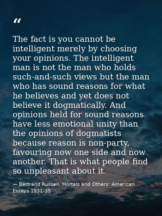 The fact is you cannot be intelligent merely by choosing your opinions. The intelligent man is not the man who holds suc — Bertrand Russell, Mortals and Others: American Essays 1931-35