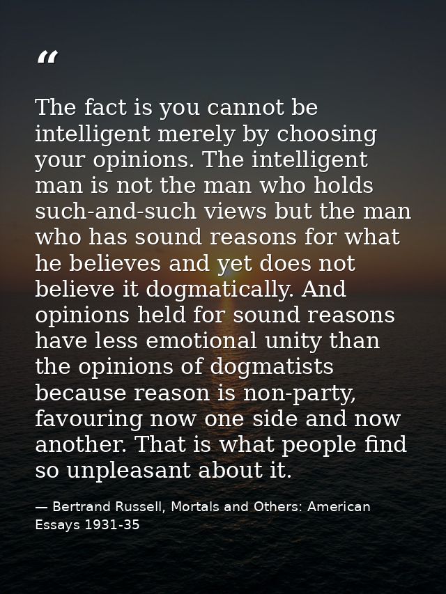 The fact is you cannot be intelligent merely by choosing your opinions. The intelligent man is not the man who holds suc — Bertrand Russell, Mortals and Others: American Essays 1931-35