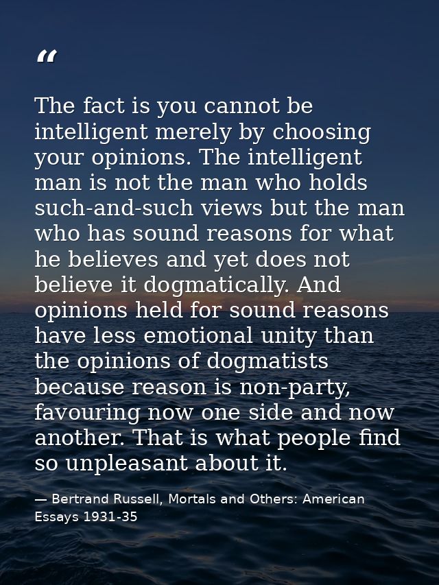 The fact is you cannot be intelligent merely by choosing your opinions. The intelligent man is not the man who holds suc — Bertrand Russell, Mortals and Others: American Essays 1931-35