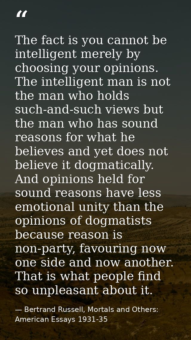 The fact is you cannot be intelligent merely by choosing your opinions. The intelligent man is not the man who holds suc — Bertrand Russell, Mortals and Others: American Essays 1931-35