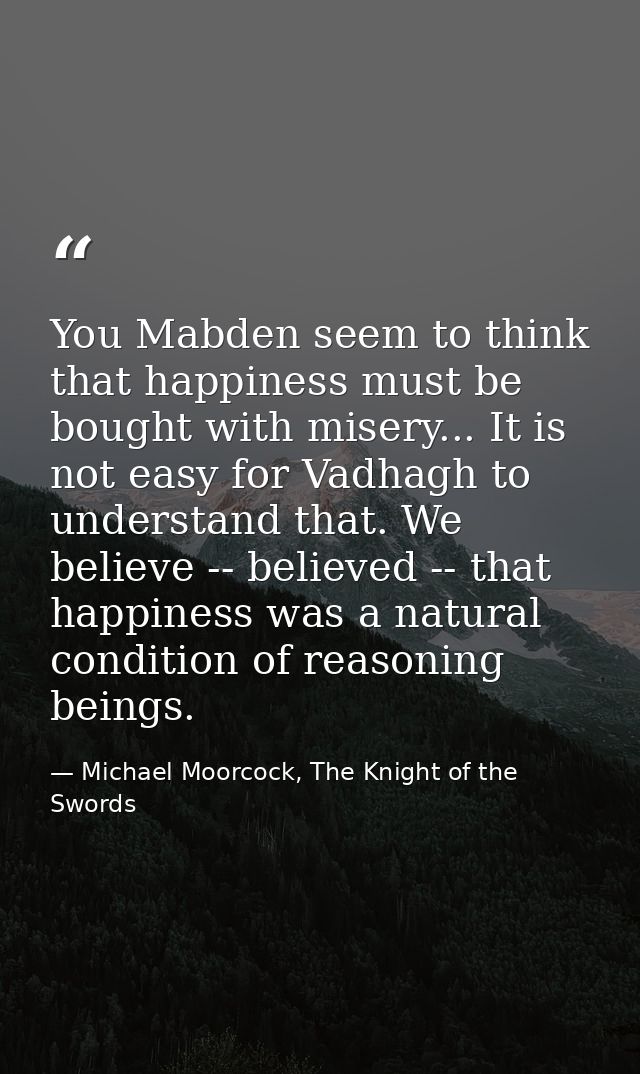 You Mabden seem to think that happiness must be bought with misery... It is not easy for Vadhagh to understand that. We  — Michael Moorcock, The Knight of the Swords