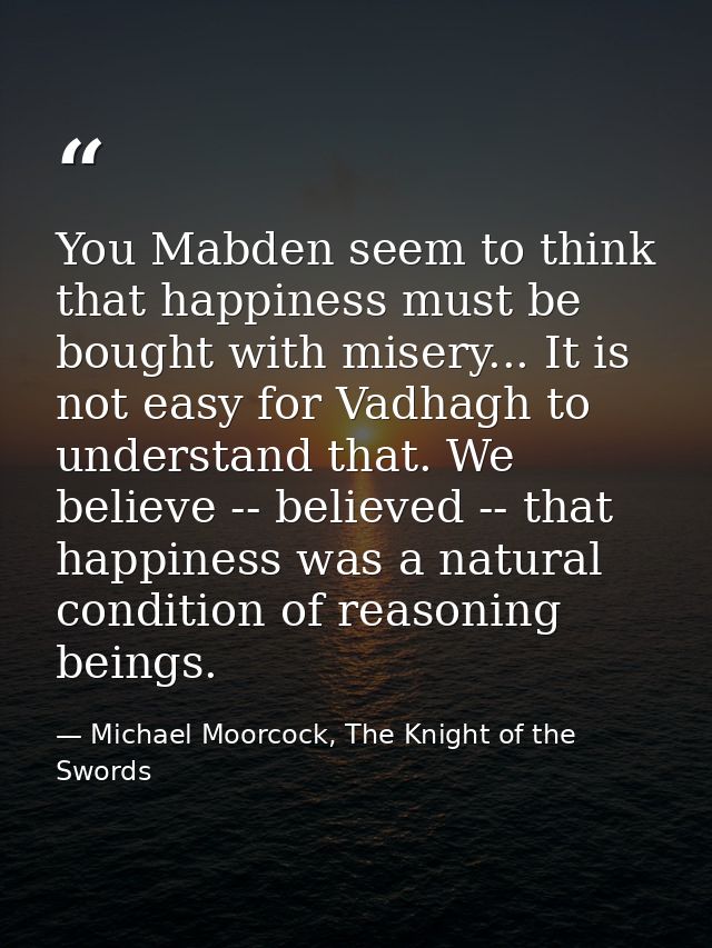 You Mabden seem to think that happiness must be bought with misery... It is not easy for Vadhagh to understand that. We  — Michael Moorcock, The Knight of the Swords