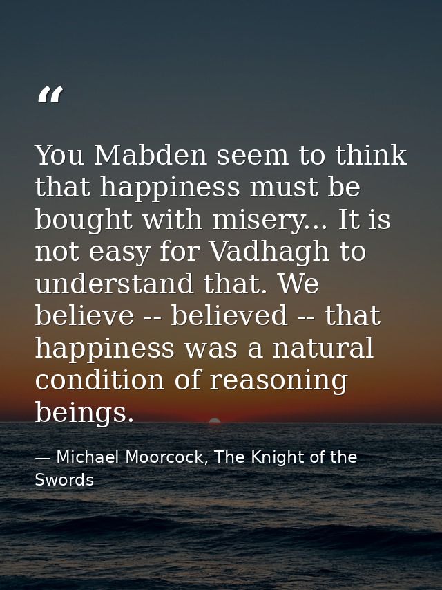 You Mabden seem to think that happiness must be bought with misery... It is not easy for Vadhagh to understand that. We  — Michael Moorcock, The Knight of the Swords