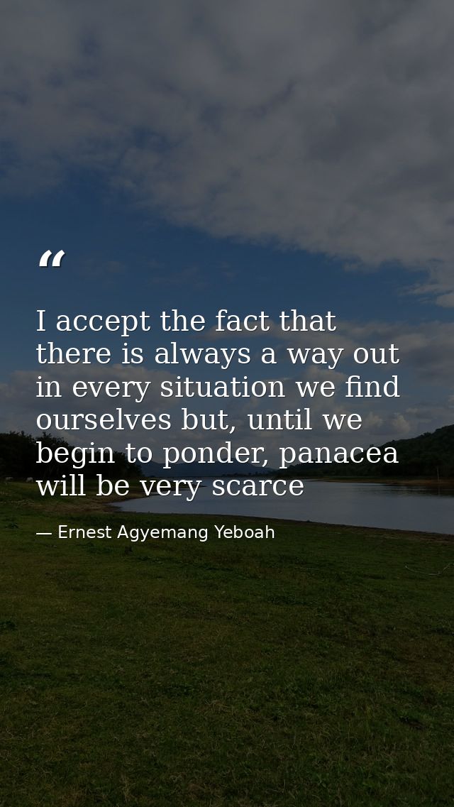 I accept the fact that there is always a way out in every situation we find ourselves but, until we begin to ponder, pan — Ernest Agyemang Yeboah