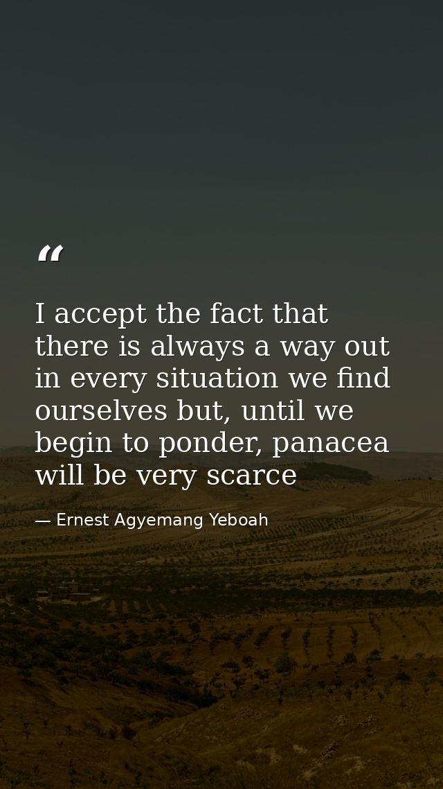I accept the fact that there is always a way out in every situation we find ourselves but, until we begin to ponder, pan — Ernest Agyemang Yeboah