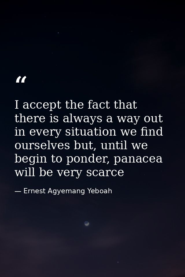 I accept the fact that there is always a way out in every situation we find ourselves but, until we begin to ponder, pan — Ernest Agyemang Yeboah