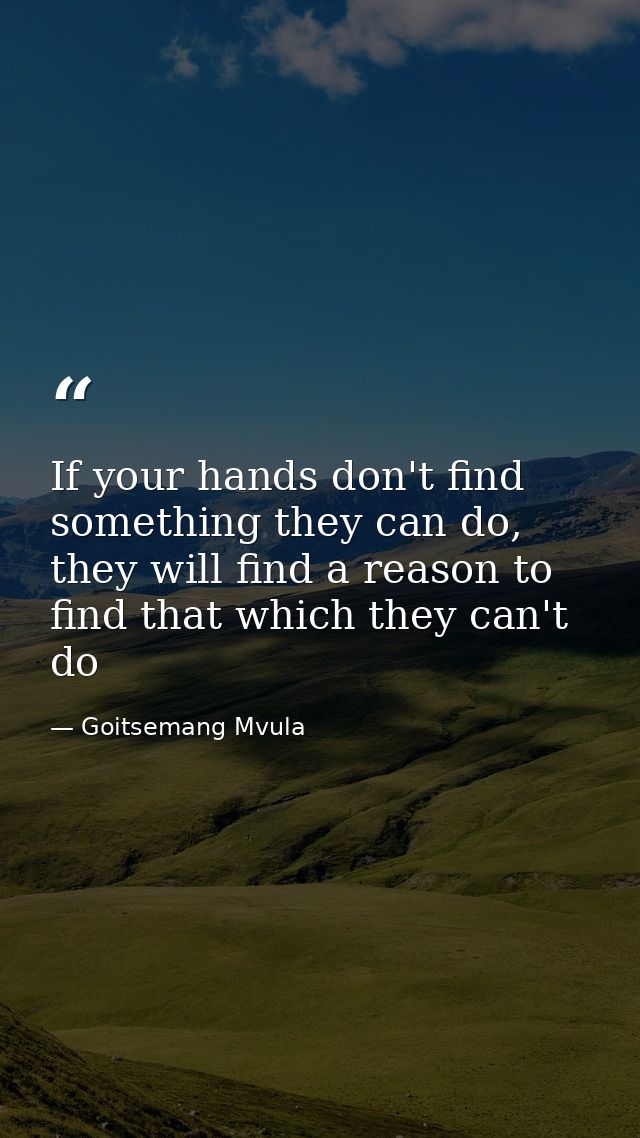 If your hands don't find something they can do, they will find a reason to find that which they can't do — Goitsemang Mvula