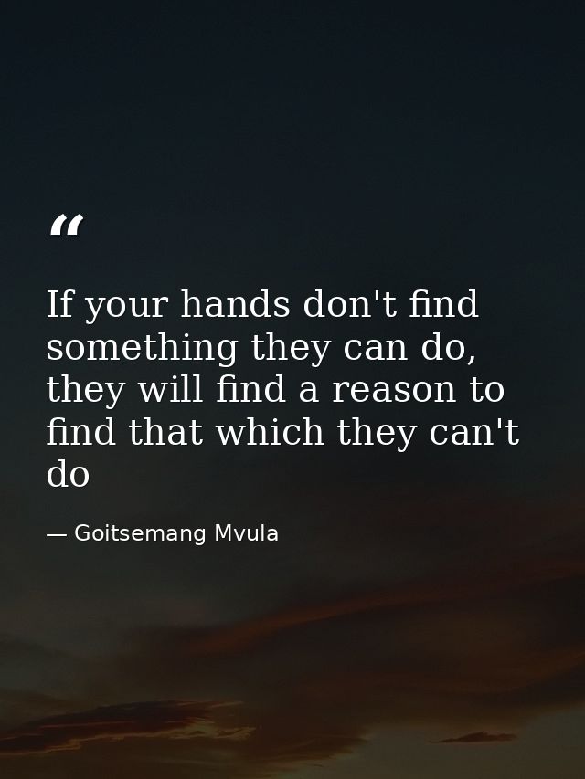 If your hands don't find something they can do, they will find a reason to find that which they can't do — Goitsemang Mvula