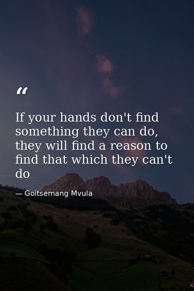If your hands don't find something they can do, they will find a reason to find that which they can't do — Goitsemang Mvula