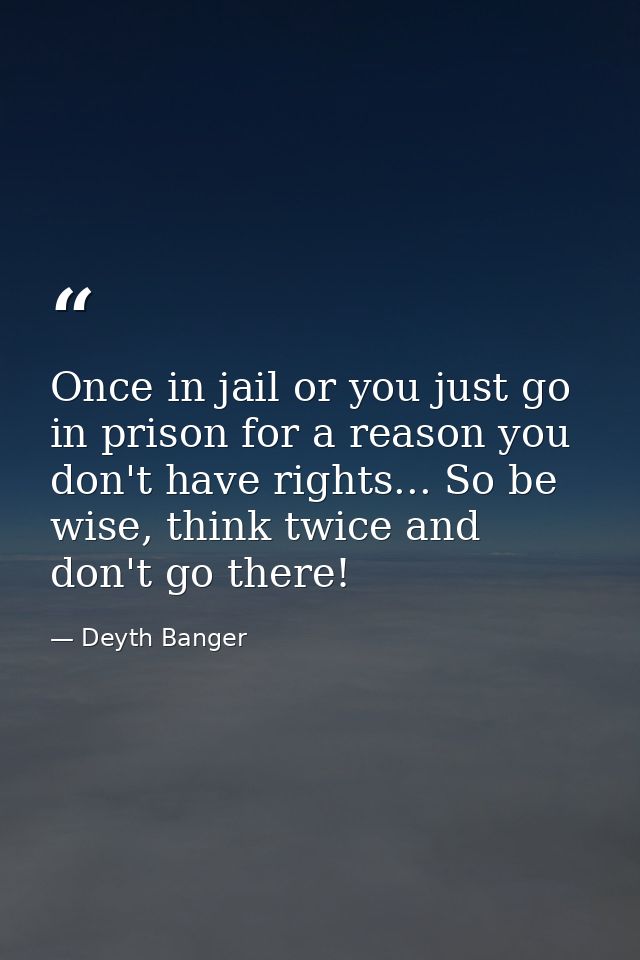 Once in jail or you just go in prison for a reason you don't have rights... So be wise, think twice and don't go there! — Deyth Banger
