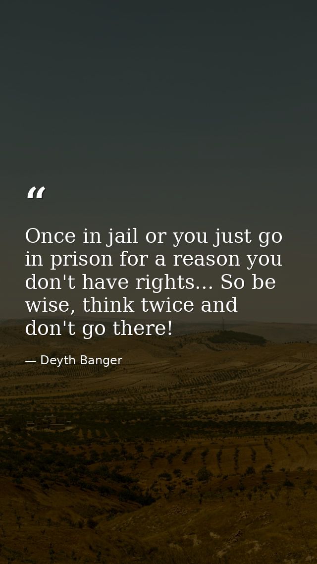 Once in jail or you just go in prison for a reason you don't have rights... So be wise, think twice and don't go there! — Deyth Banger