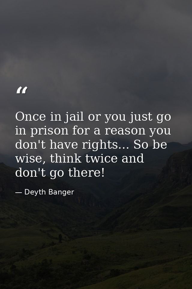 Once in jail or you just go in prison for a reason you don't have rights... So be wise, think twice and don't go there! — Deyth Banger