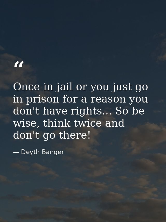 Once in jail or you just go in prison for a reason you don't have rights... So be wise, think twice and don't go there! — Deyth Banger