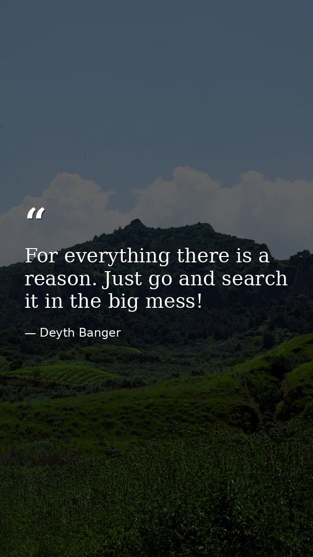 For everything there is a reason. Just go and search it in the big mess! — Deyth Banger