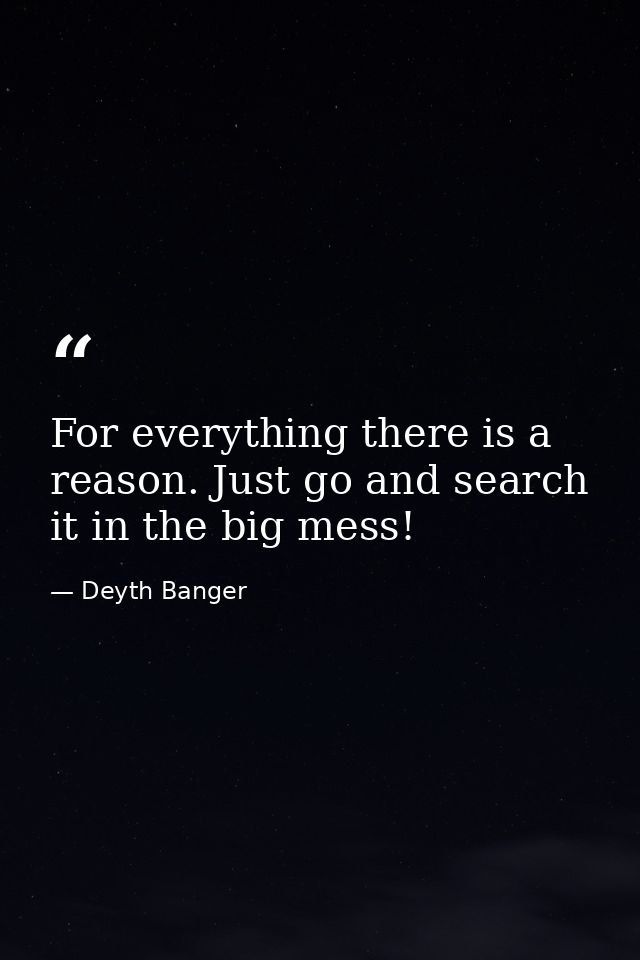 For everything there is a reason. Just go and search it in the big mess! — Deyth Banger