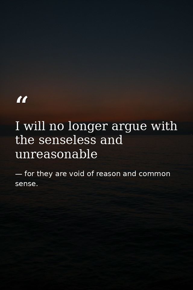 I will no longer argue with the senseless and unreasonable — for they are void of reason and common sense.
