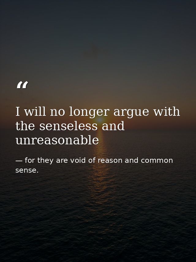 I will no longer argue with the senseless and unreasonable — for they are void of reason and common sense.