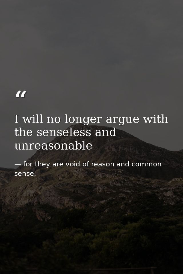 I will no longer argue with the senseless and unreasonable — for they are void of reason and common sense.